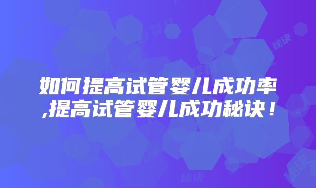 如何提高试管婴儿成功率,提高试管婴儿成功秘诀！