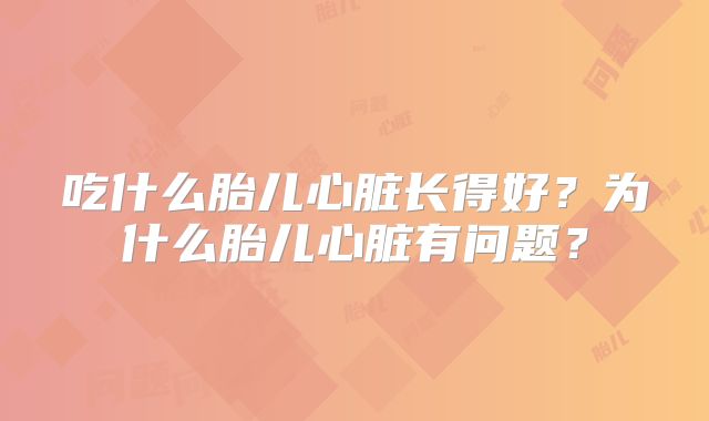 吃什么胎儿心脏长得好?为什么胎儿心脏有问题?