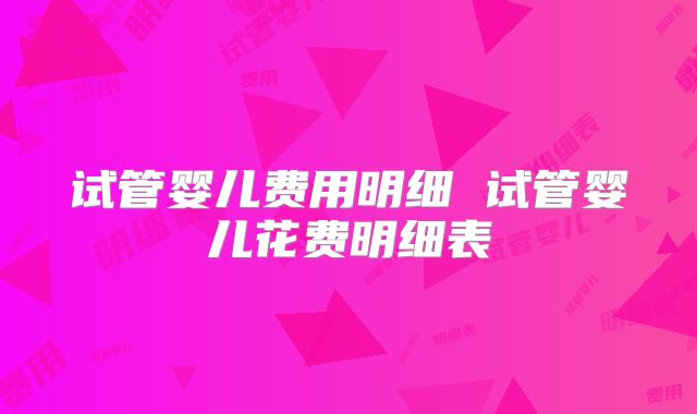 试管婴儿费用明细 试管婴儿花费明细表