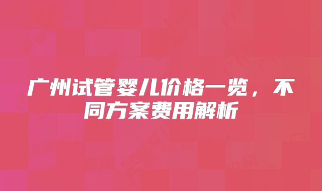 广州试管婴儿价格一览，不同方案费用解析