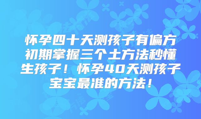 怀孕四十天测孩子有偏方初期掌握三个土方法秒懂生孩子!怀孕40天测孩子宝宝最准的方法!