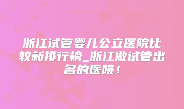 浙江试管婴儿公立医院比较新排行榜_浙江做试管出名的医院！