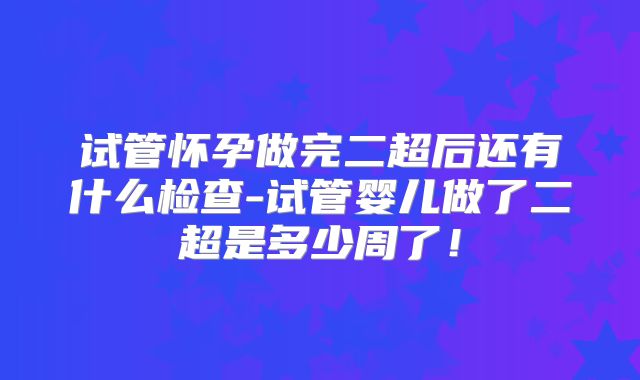 试管怀孕做完二超后还有什么检查-试管婴儿做了二超是多少周了！