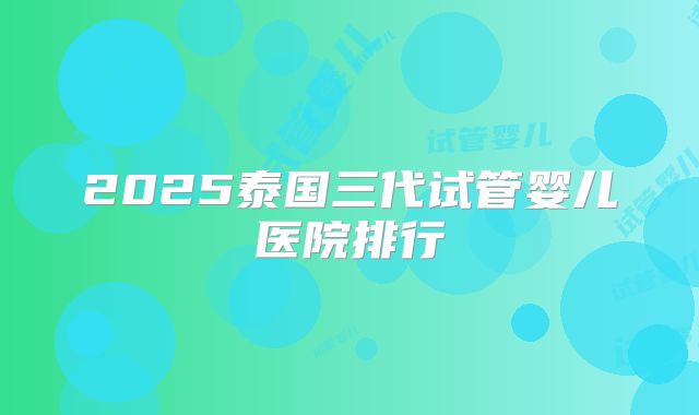 2025泰国三代试管婴儿医院排行