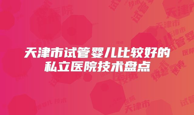 天津市试管婴儿比较好的私立医院技术盘点