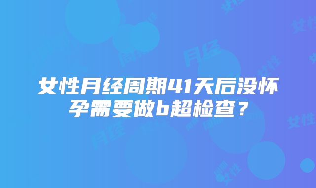 女性月经周期41天后没怀孕需要做b超检查？