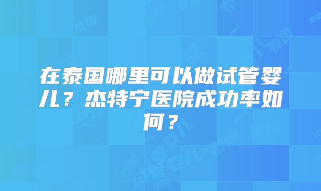 在泰国哪里可以做试管婴儿?杰特宁医院成功率如何?