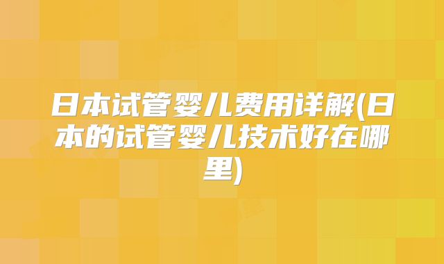 日本试管婴儿费用详解(日本的试管婴儿技术好在哪里)