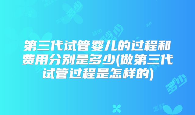 第三代试管婴儿的过程和费用分别是多少(做第三代试管过程是怎样的)
