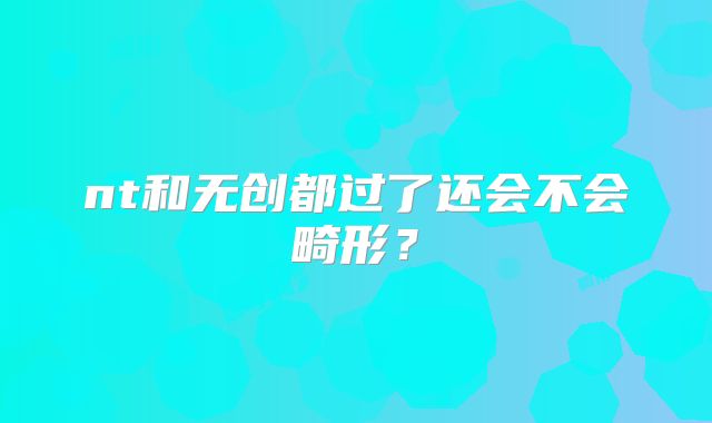 nt和无创都过了还会不会畸形？