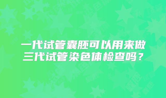 一代试管囊胚可以用来做三代试管染色体检查吗？