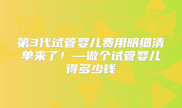 第3代试管婴儿费用明细清单来了!—做个试管婴儿得多少钱