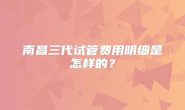南昌三代试管费用明细是怎样的？