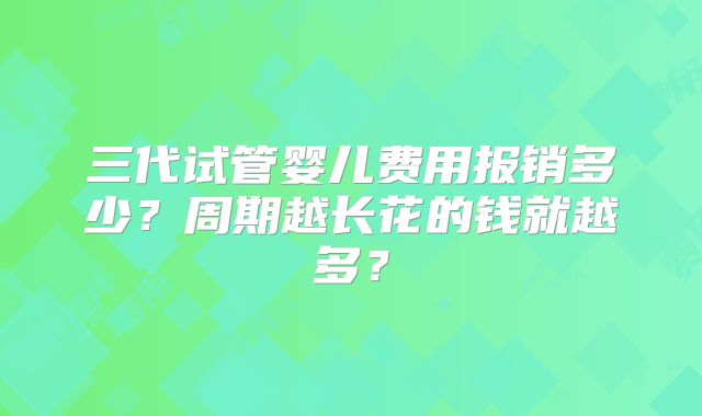 三代试管婴儿费用报销多少?周期越长花的钱就越多?