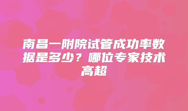 南昌一附院试管成功率数据是多少？哪位专家技术高超