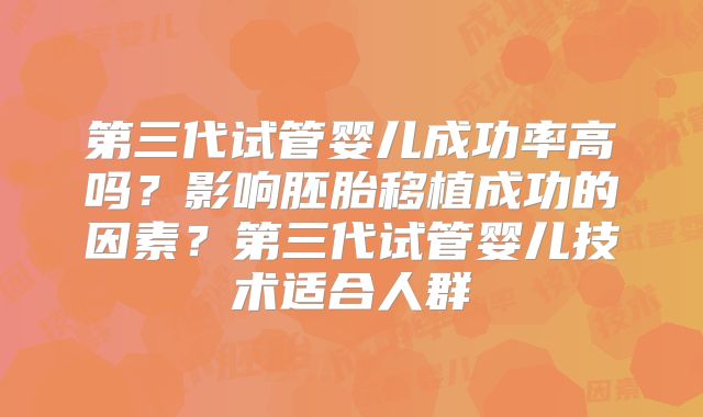 第三代试管婴儿成功率高吗？影响胚胎移植成功的因素？第三代试管婴儿技术适合人群
