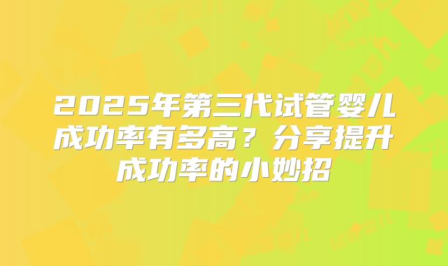 2025年第三代试管婴儿成功率有多高?分享提升成功率的小妙招
