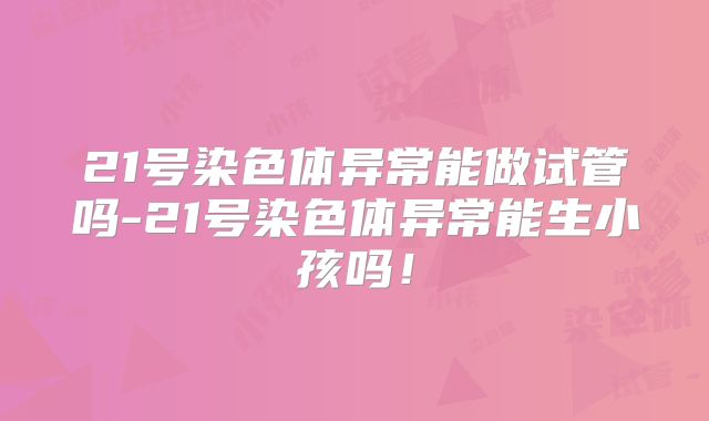 21号染色体异常能做试管吗-21号染色体异常能生小孩吗！