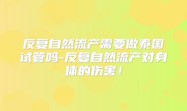 反复自然流产需要做泰国试管吗-反复自然流产对身体的伤害!