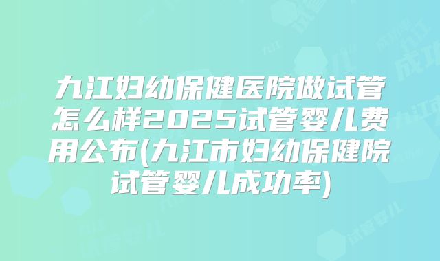 九江妇幼保健医院做试管怎么样2025试管婴儿费用公布(九江市妇幼保健院试管婴儿成功率)