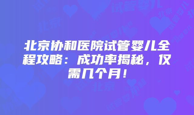 北京协和医院试管婴儿全程攻略:成功率揭秘,仅需几个月!