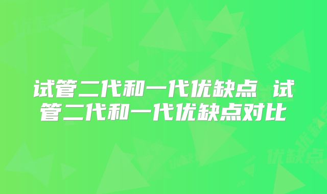 试管二代和一代优缺点 试管二代和一代优缺点对比