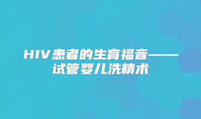 HIV患者的生育福音——试管婴儿洗精术