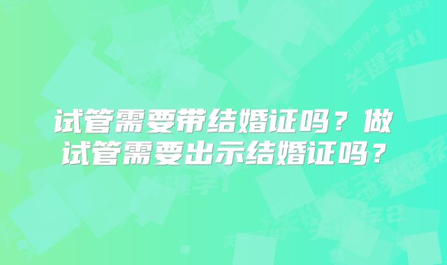 试管需要带结婚证吗？做试管需要出示结婚证吗？