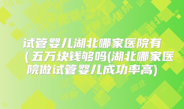 试管婴儿湖北哪家医院有(五万块钱够吗(湖北哪家医院做试管婴儿成功率高)