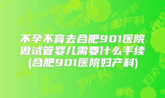 不孕不育去合肥901医院做试管婴儿需要什么手续(合肥901医院妇产科)