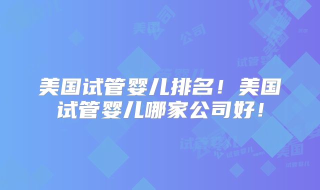 美国试管婴儿排名！美国试管婴儿哪家公司好！