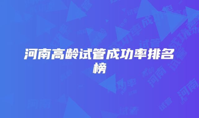河南高龄试管成功率排名榜