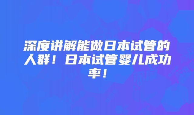 深度讲解能做日本试管的人群！日本试管婴儿成功率！
