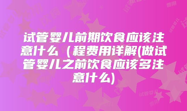 试管婴儿前期饮食应该注意什么(程费用详解(做试管婴儿之前饮食应该多注意什么)