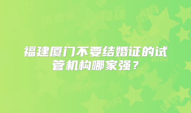 福建厦门不要结婚证的试管机构哪家强？