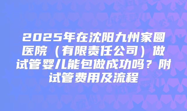 2025年在沈阳九州家圆医院(有限责任公司)做试管婴儿能包做成功吗?附试管费用及流程