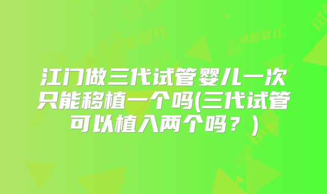 江门做三代试管婴儿一次只能移植一个吗(三代试管可以植入两个吗?)