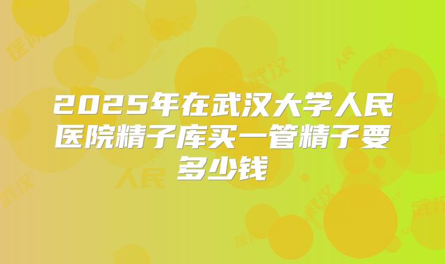 2025年在武汉大学人民医院精子库买一管精子要多少钱