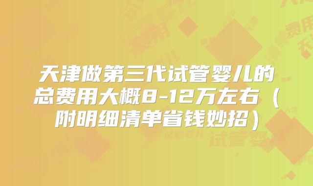 天津做第三代试管婴儿的总费用大概8-12万左右（附明细清单省钱妙招）
