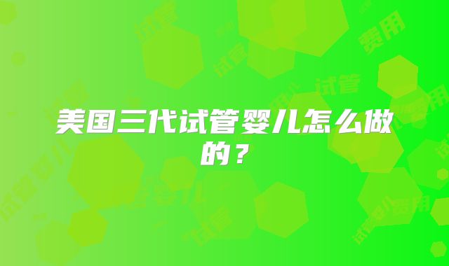美国三代试管婴儿怎么做的?