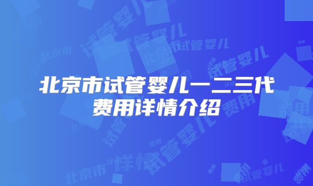 北京市试管婴儿一二三代费用详情介绍