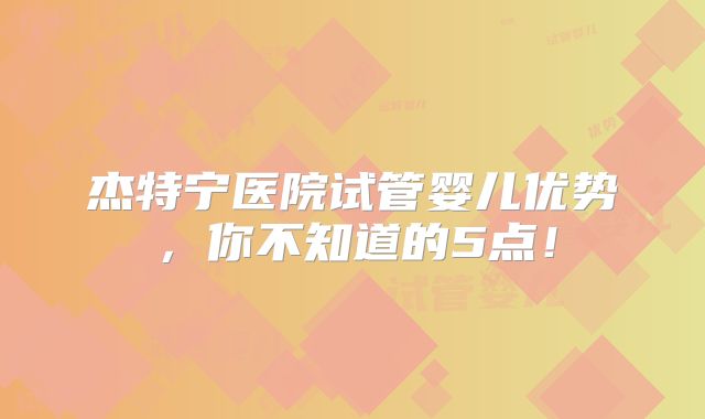 杰特宁医院试管婴儿优势,你不知道的5点!