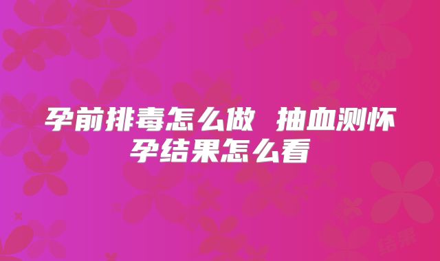 孕前排毒怎么做 抽血测怀孕结果怎么看