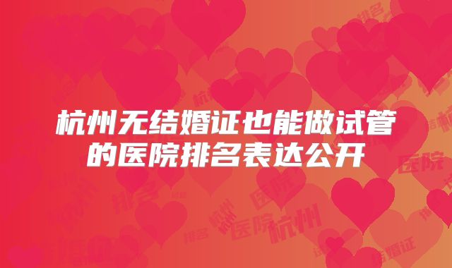 杭州无结婚证也能做试管的医院排名表达公开