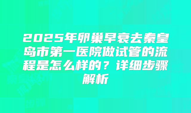 2025年卵巢早衰去秦皇岛市第一医院做试管的流程是怎么样的?详细步骤解析