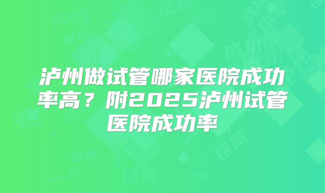 泸州做试管哪家医院成功率高?附2025泸州试管医院成功率