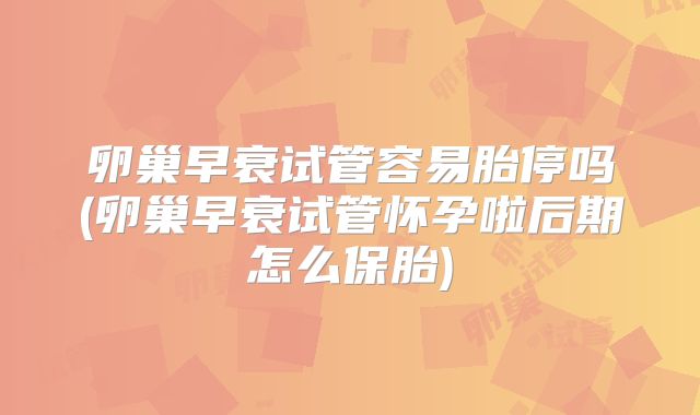 卵巢早衰试管容易胎停吗(卵巢早衰试管怀孕啦后期怎么保胎)