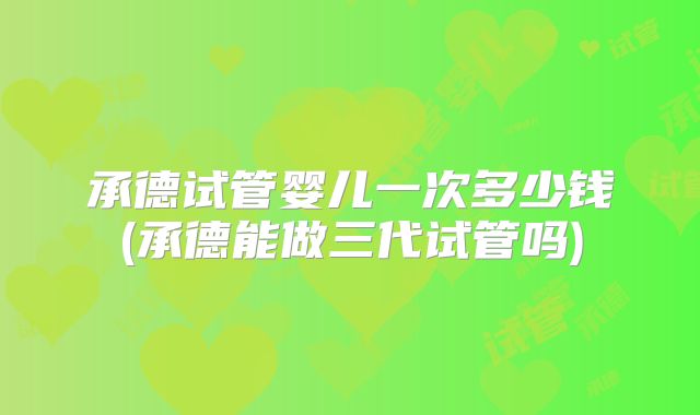 承德试管婴儿一次多少钱(承德能做三代试管吗)