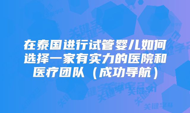 在泰国进行试管婴儿如何选择一家有实力的医院和医疗团队（成功导航）