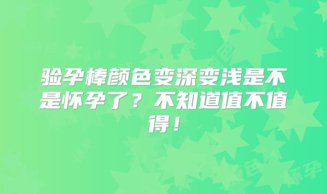 验孕棒颜色变深变浅是不是怀孕了?不知道值不值得!